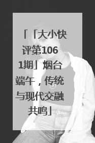 「大小快评第1061期」烟台端午，传统与现代交融共鸣